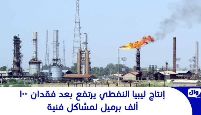 إنتاج ليبيا النفطي يرتفع بعد فقدان 100 ألف برميل لمشاكل فنية
